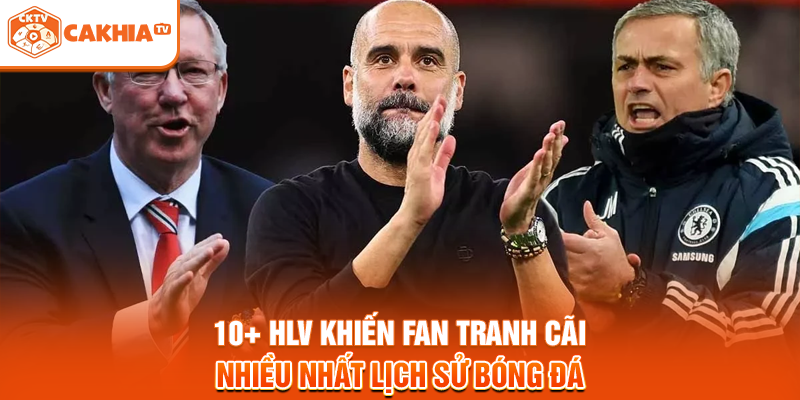 10+ HLV Khiến Fan Tranh Cãi Nhiều Nhất Lịch Sử Bóng Đá