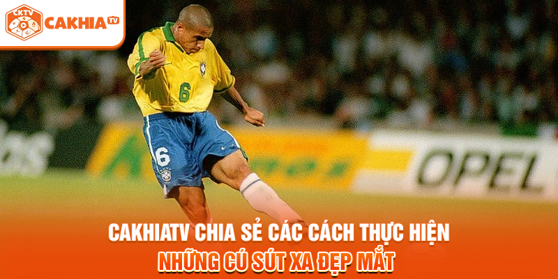 Cakhiatv chia sẻ các cách thực hiện những cú sút xa đẹp mắt 