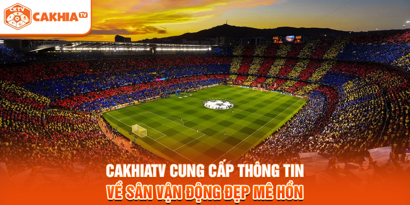 Cakhiatv cung cấp thông tin về sân vận động đẹp mê hồn