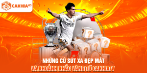 Những Cú Sút Xa Đẹp Mắt Và Khoảnh Khắc Vàng Từ Cakhiatv