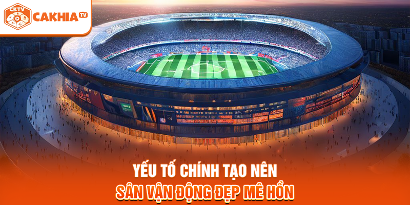 Yếu tố chính tạo nên sân vận động đẹp mê hồn
